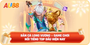 Bắn Cá Long Vương – Game Chơi Nổi Tiếng Top Đầu Hiện Nay